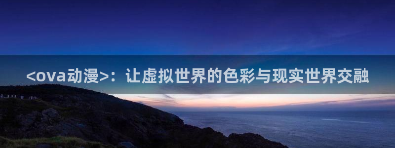 动漫里番资源：<ova动漫>：让虚拟世界的色彩与现实世界交融
