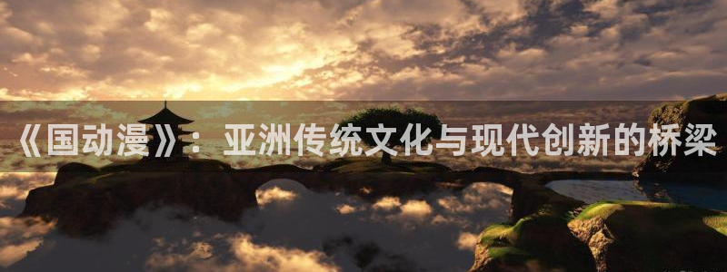 里番大全动漫：《国动漫》：亚洲传统文化与现代创新的桥梁