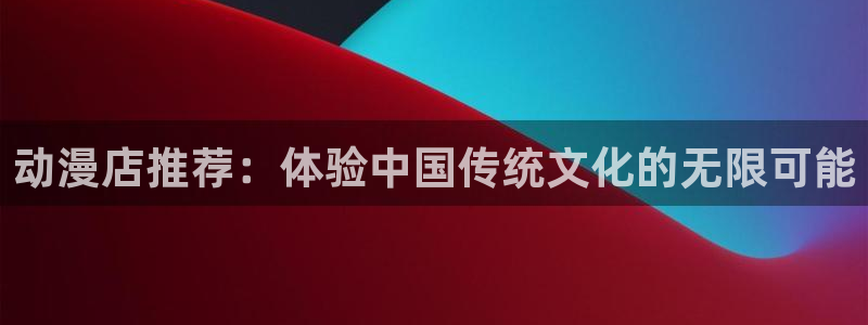 里番动漫acg：动漫店推荐：体验中国传统文化的无限可能