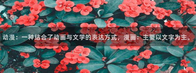 男男动漫里番：动漫：一种结合了动画与文学的表达方式，漫画：主要以文字为主。