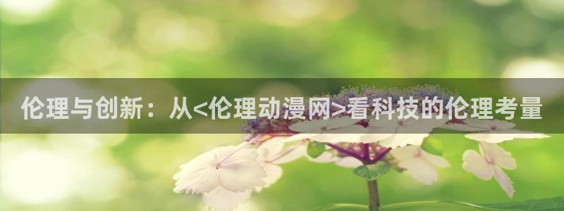 工口动漫里番：伦理与创新：从<伦理动漫网>看科技的伦理考量